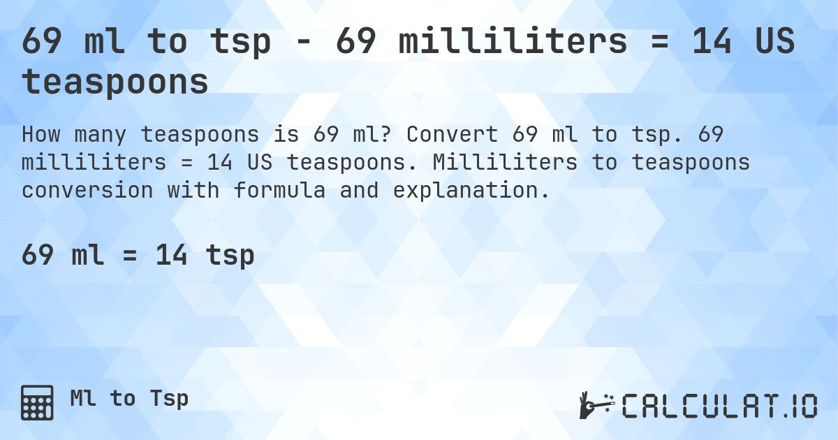 69 ml to tsp - 69 milliliters = 14 US teaspoons. Convert 69 ml to tsp. 69 milliliters = 14 US teaspoons. Milliliters to teaspoons conversion with formula and explanation.