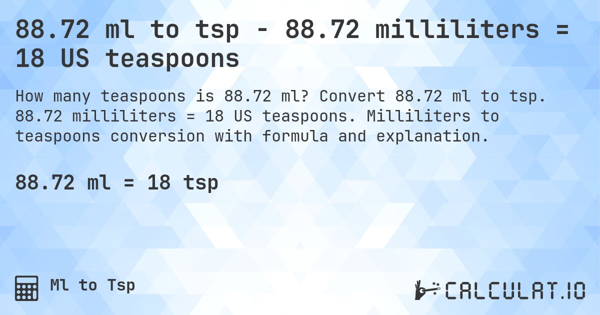 88.72 ml to tsp - 88.72 milliliters = 18 US teaspoons. Convert 88.72 ml to tsp. 88.72 milliliters = 18 US teaspoons. Milliliters to teaspoons conversion with formula and explanation.