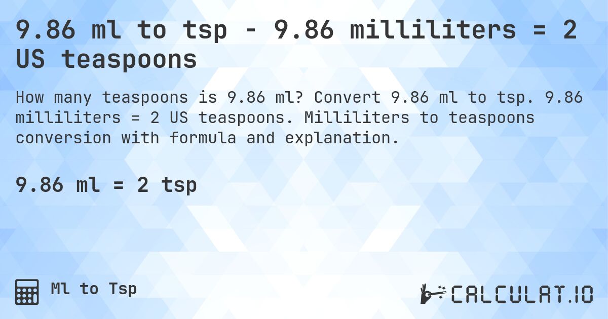 9.86 ml to tsp - 9.86 milliliters = 2 US teaspoons. Convert 9.86 ml to tsp. 9.86 milliliters = 2 US teaspoons. Milliliters to teaspoons conversion with formula and explanation.
