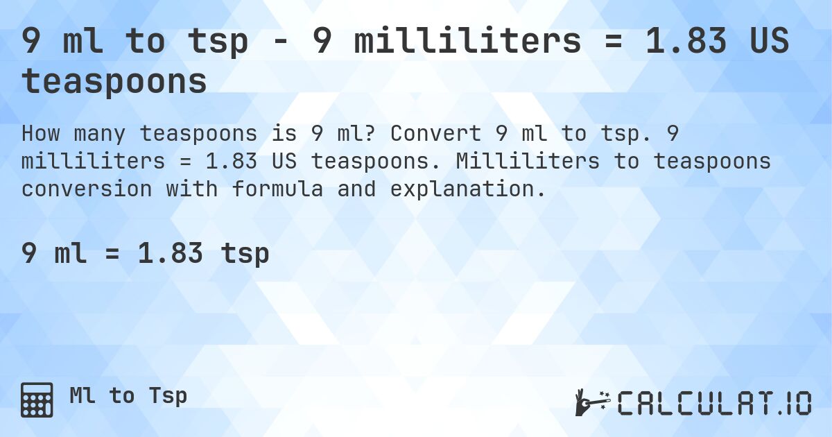 9 ml to tsp - 9 milliliters = 1.83 US teaspoons. Convert 9 ml to tsp. 9 milliliters = 1.83 US teaspoons. Milliliters to teaspoons conversion with formula and explanation.