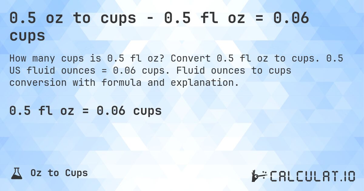 0.5 oz to cups - 0.5 fl oz = 0.06 cups. Convert 0.5 fl oz to cups. 0.5 US fluid ounces = 0.06 cups. Fluid ounces to cups conversion with formula and explanation.