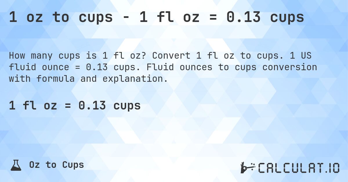 1 oz to cups - 1 fl oz = 0.13 cups. Convert 1 fl oz to cups. 1 US fluid ounce = 0.13 cups. Fluid ounces to cups conversion with formula and explanation.
