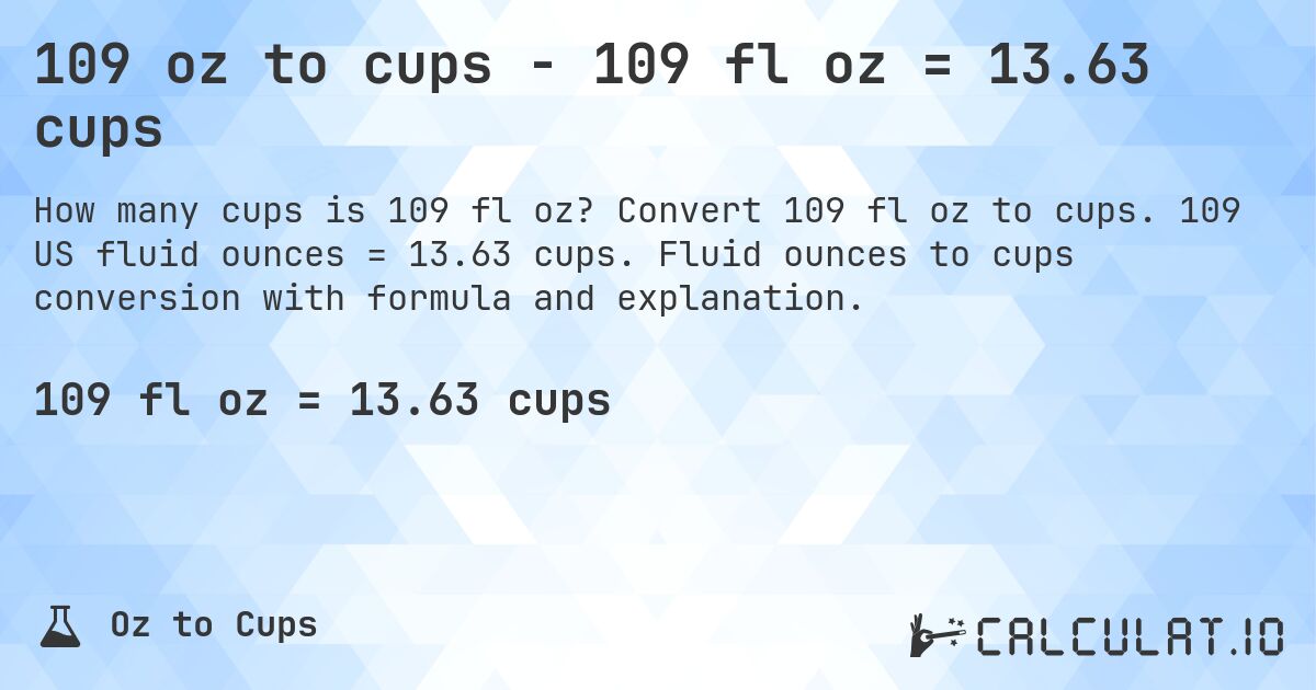 109 oz to cups - 109 fl oz = 13.63 cups. Convert 109 fl oz to cups. 109 US fluid ounces = 13.63 cups. Fluid ounces to cups conversion with formula and explanation.