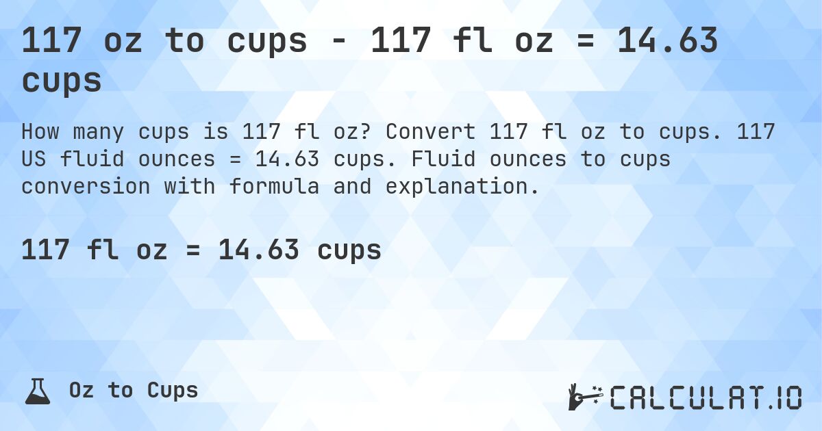 117 oz to cups - 117 fl oz = 14.63 cups. Convert 117 fl oz to cups. 117 US fluid ounces = 14.63 cups. Fluid ounces to cups conversion with formula and explanation.