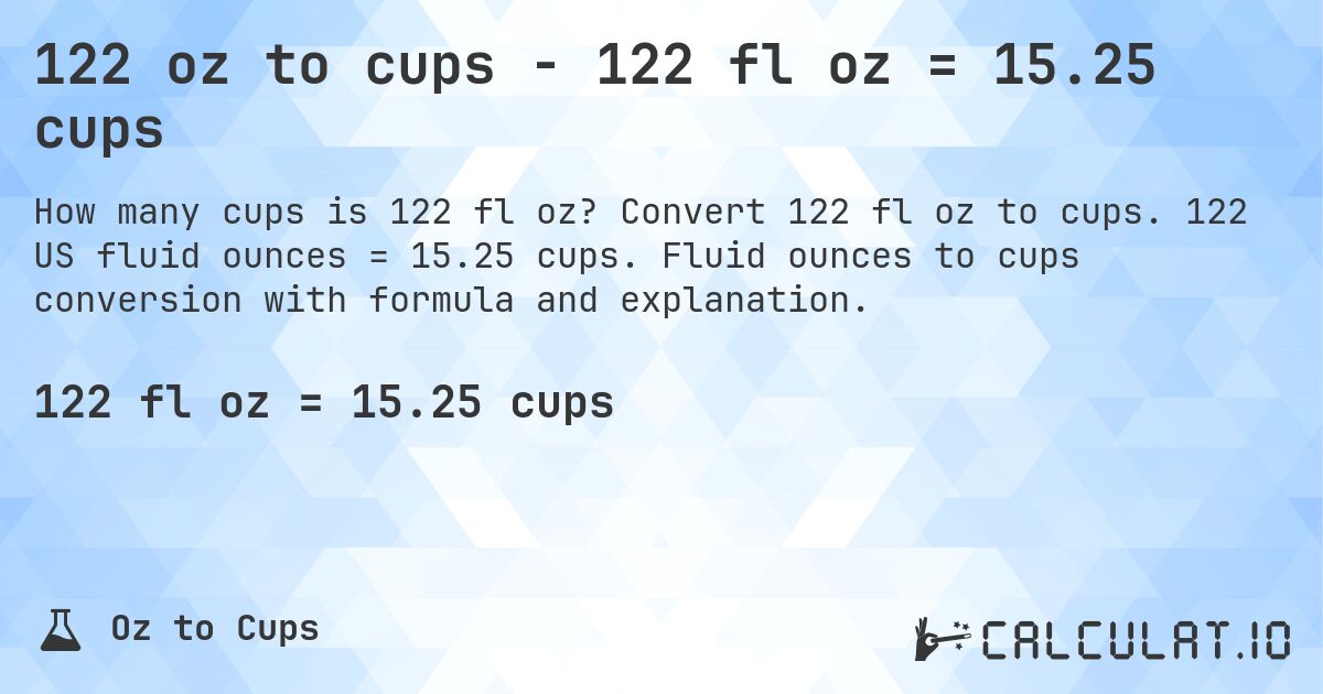 122 oz to cups - 122 fl oz = 15.25 cups. Convert 122 fl oz to cups. 122 US fluid ounces = 15.25 cups. Fluid ounces to cups conversion with formula and explanation.