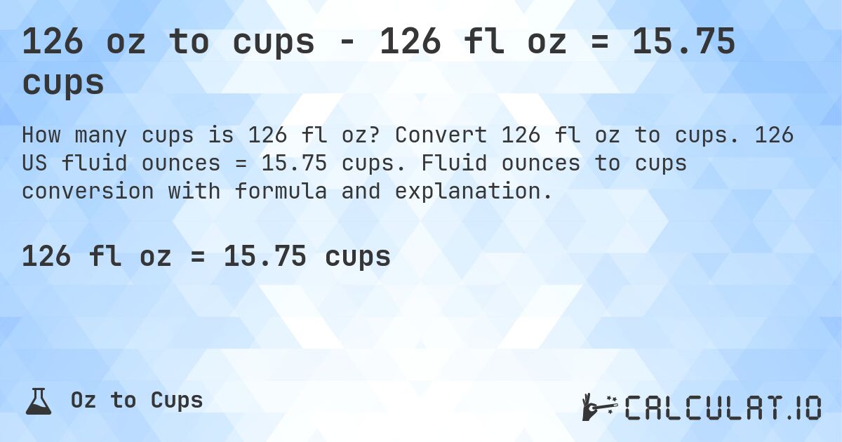 126 oz to cups - 126 fl oz = 15.75 cups. Convert 126 fl oz to cups. 126 US fluid ounces = 15.75 cups. Fluid ounces to cups conversion with formula and explanation.