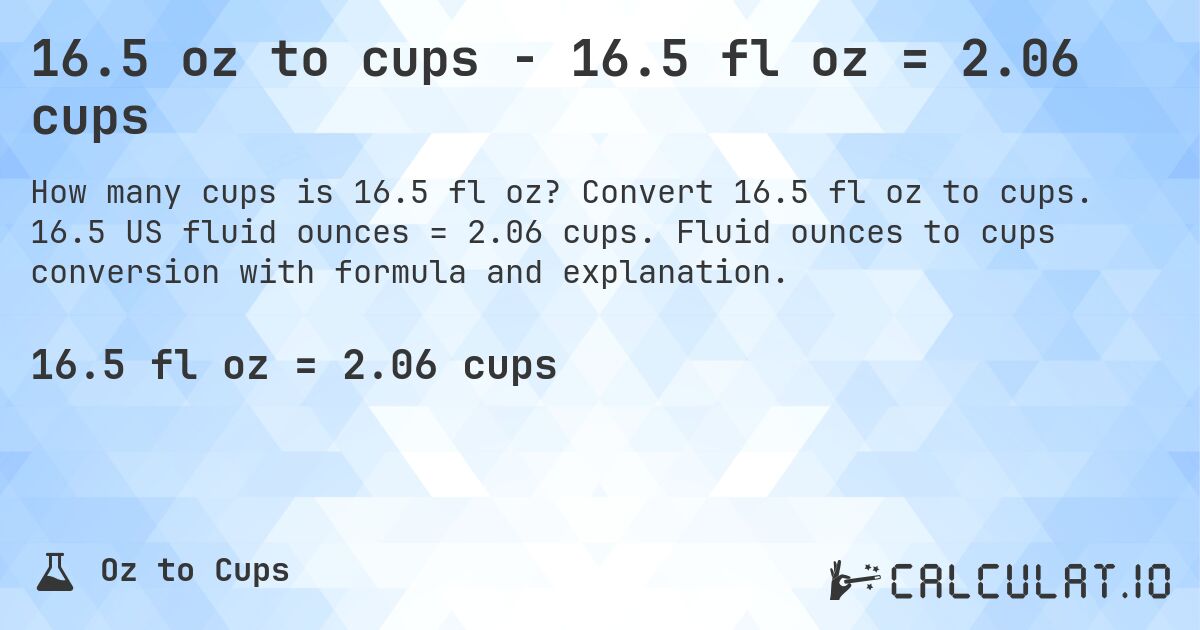 16.5 oz to cups - 16.5 fl oz = 2.06 cups. Convert 16.5 fl oz to cups. 16.5 US fluid ounces = 2.06 cups. Fluid ounces to cups conversion with formula and explanation.