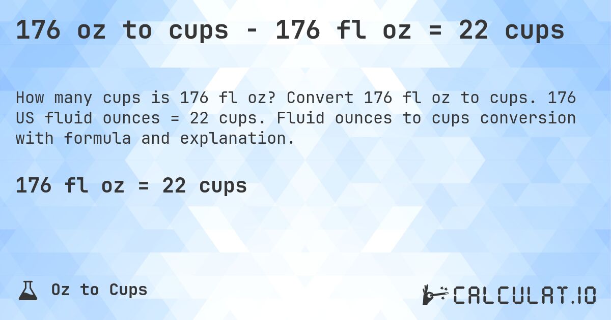 176 oz to cups - 176 fl oz = 22 cups. Convert 176 fl oz to cups. 176 US fluid ounces = 22 cups. Fluid ounces to cups conversion with formula and explanation.