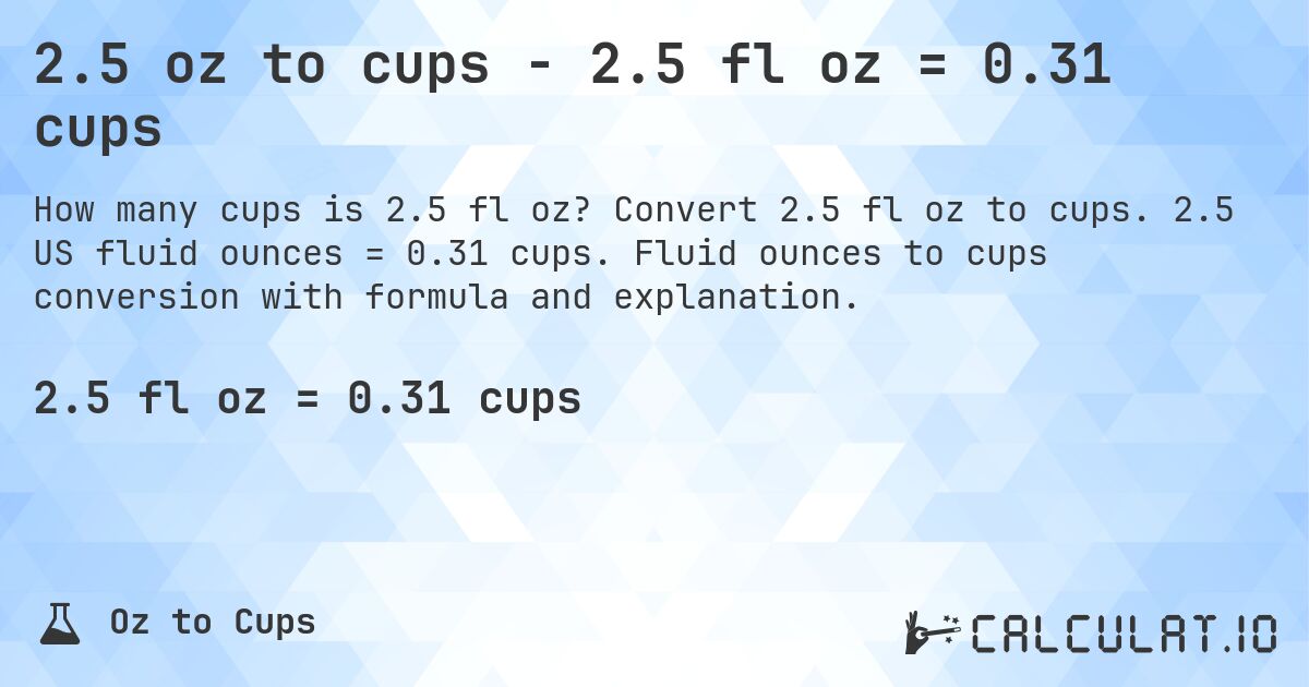 2.5 oz to cups - 2.5 fl oz = 0.31 cups. Convert 2.5 fl oz to cups. 2.5 US fluid ounces = 0.31 cups. Fluid ounces to cups conversion with formula and explanation.