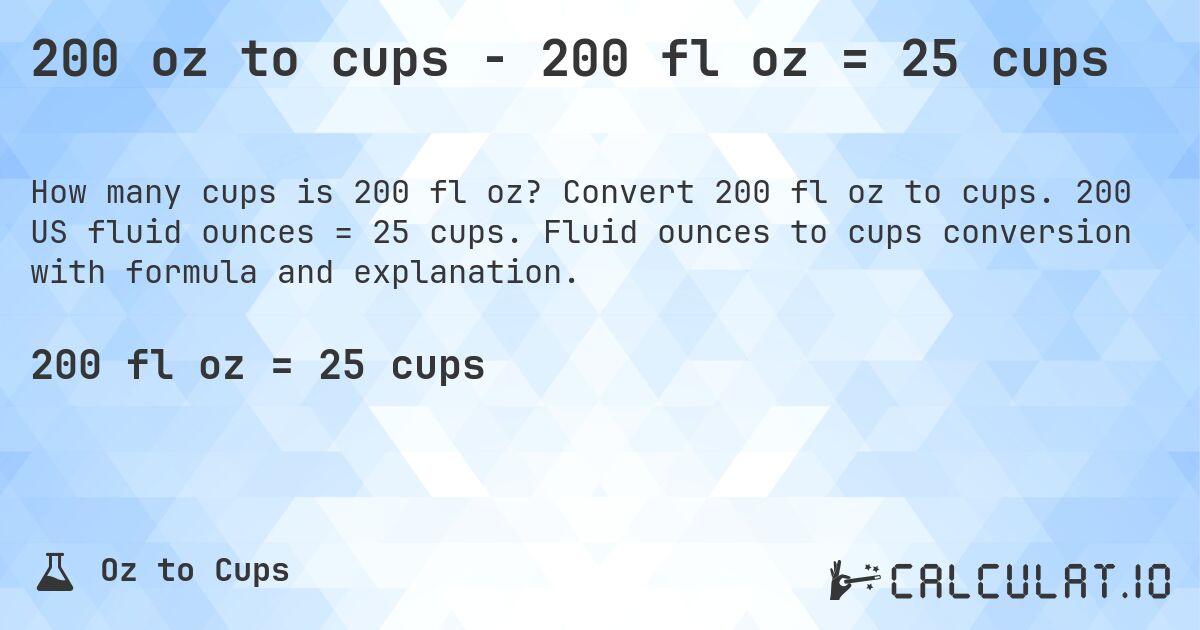 200 oz to cups - 200 fl oz = 25 cups. Convert 200 fl oz to cups. 200 US fluid ounces = 25 cups. Fluid ounces to cups conversion with formula and explanation.