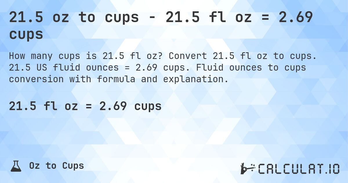 21.5 oz to cups - 21.5 fl oz = 2.69 cups. Convert 21.5 fl oz to cups. 21.5 US fluid ounces = 2.69 cups. Fluid ounces to cups conversion with formula and explanation.