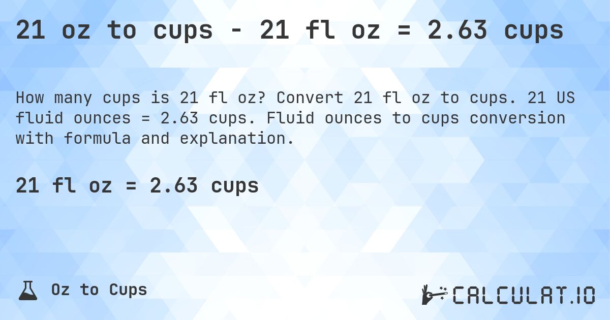21 oz to cups - 21 fl oz = 2.63 cups. Convert 21 fl oz to cups. 21 US fluid ounces = 2.63 cups. Fluid ounces to cups conversion with formula and explanation.