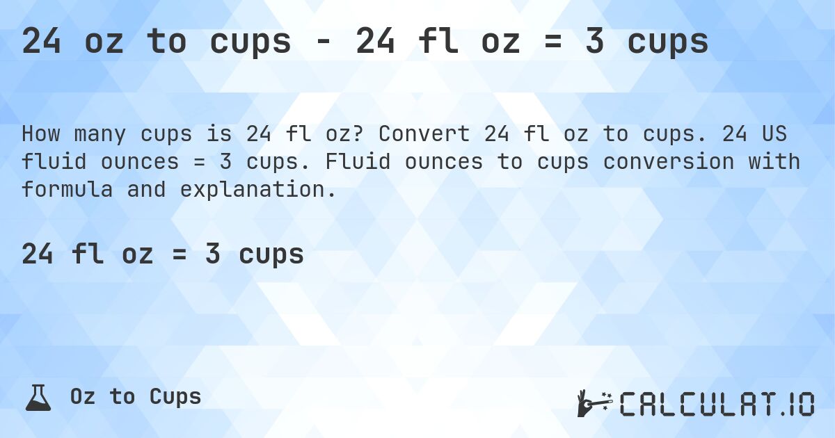 24 oz to cups - 24 fl oz = 3 cups. Convert 24 fl oz to cups. 24 US fluid ounces = 3 cups. Fluid ounces to cups conversion with formula and explanation.