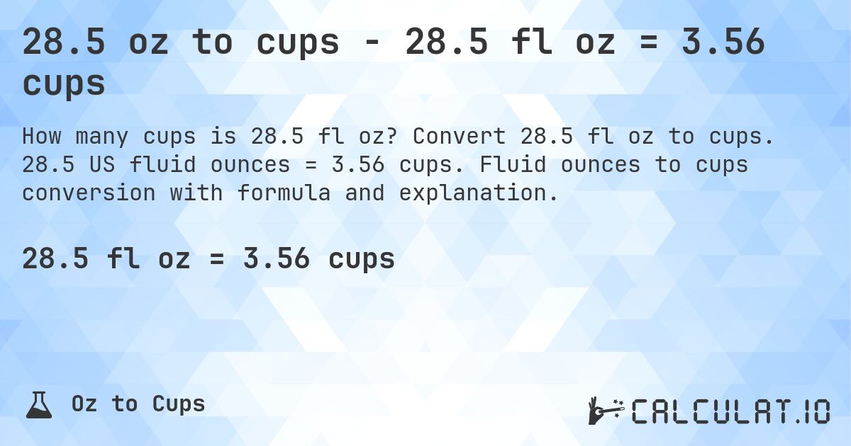 28.5 oz to cups - 28.5 fl oz = 3.56 cups. Convert 28.5 fl oz to cups. 28.5 US fluid ounces = 3.56 cups. Fluid ounces to cups conversion with formula and explanation.