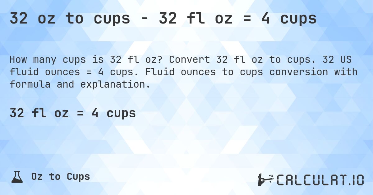 32 oz to cups - 32 fl oz = 4 cups. Convert 32 fl oz to cups. 32 US fluid ounces = 4 cups. Fluid ounces to cups conversion with formula and explanation.