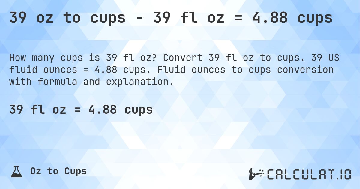 39 oz to cups - 39 fl oz = 4.88 cups. Convert 39 fl oz to cups. 39 US fluid ounces = 4.88 cups. Fluid ounces to cups conversion with formula and explanation.