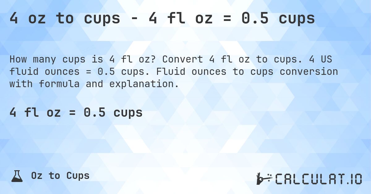 4 oz to cups - 4 fl oz = 0.5 cups. Convert 4 fl oz to cups. 4 US fluid ounces = 0.5 cups. Fluid ounces to cups conversion with formula and explanation.