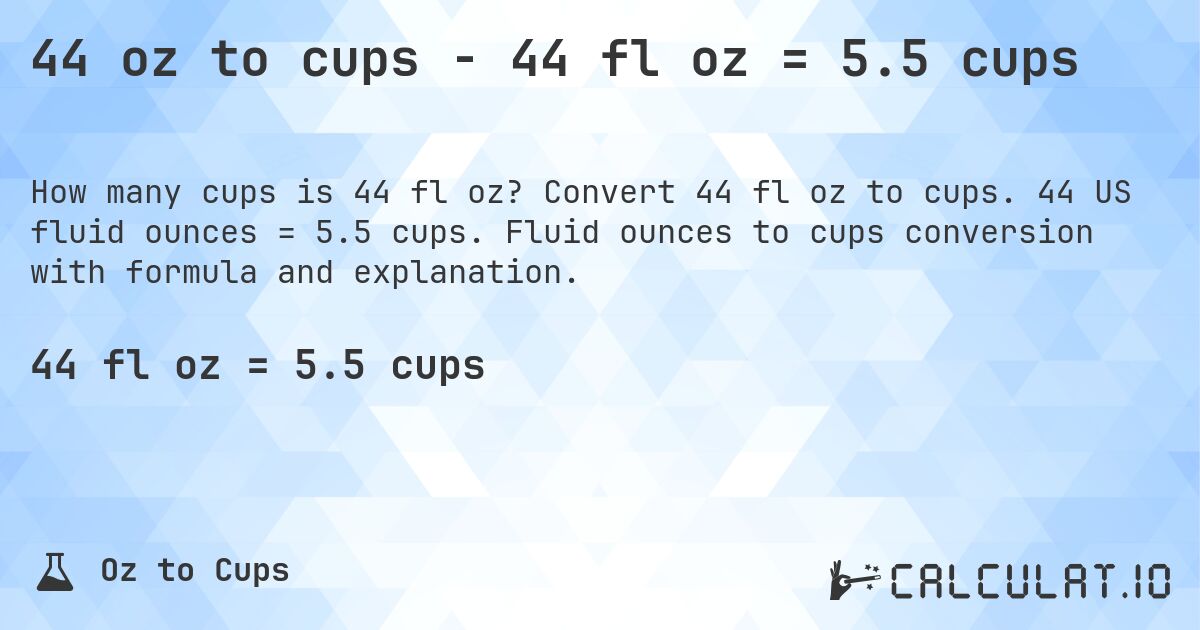 44 oz to cups - 44 fl oz = 5.5 cups. Convert 44 fl oz to cups. 44 US fluid ounces = 5.5 cups. Fluid ounces to cups conversion with formula and explanation.