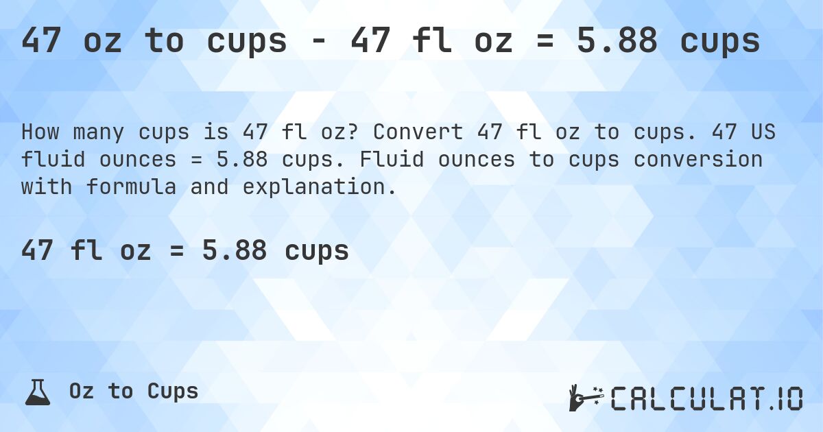 47 oz to cups - 47 fl oz = 5.88 cups. Convert 47 fl oz to cups. 47 US fluid ounces = 5.88 cups. Fluid ounces to cups conversion with formula and explanation.