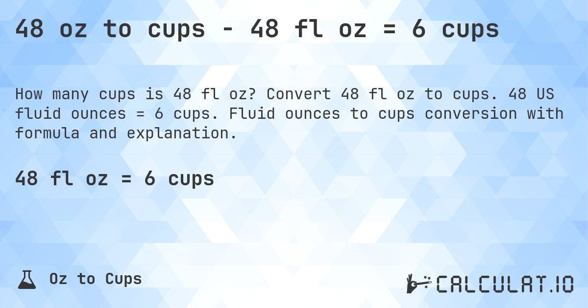 48 oz to cups - 48 fl oz = 6 cups. Convert 48 fl oz to cups. 48 US fluid ounces = 6 cups. Fluid ounces to cups conversion with formula and explanation.