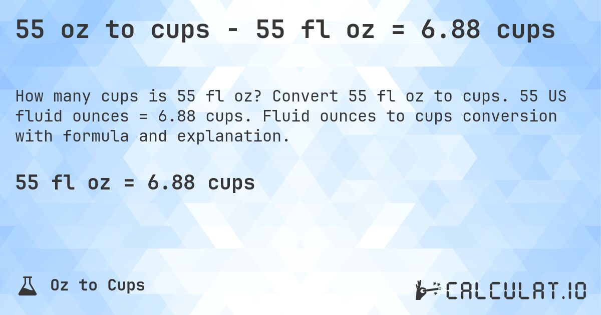 55 oz to cups - 55 fl oz = 6.88 cups. Convert 55 fl oz to cups. 55 US fluid ounces = 6.88 cups. Fluid ounces to cups conversion with formula and explanation.