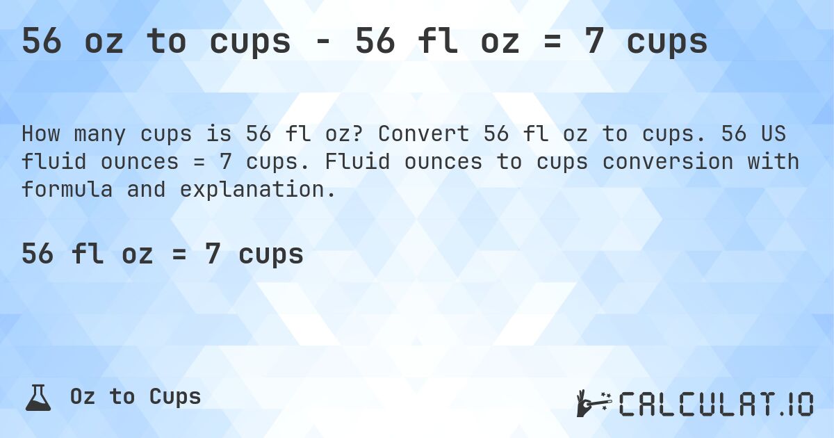 56 oz to cups - 56 fl oz = 7 cups. Convert 56 fl oz to cups. 56 US fluid ounces = 7 cups. Fluid ounces to cups conversion with formula and explanation.