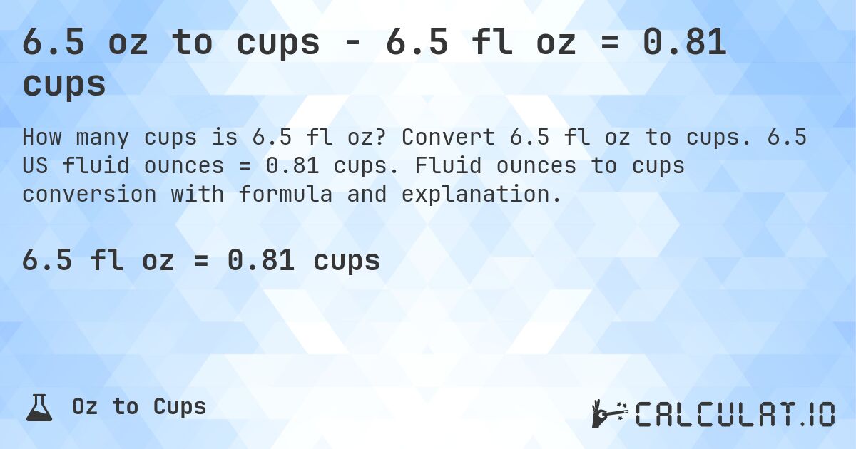 6.5 oz to cups - 6.5 fl oz = 0.81 cups. Convert 6.5 fl oz to cups. 6.5 US fluid ounces = 0.81 cups. Fluid ounces to cups conversion with formula and explanation.