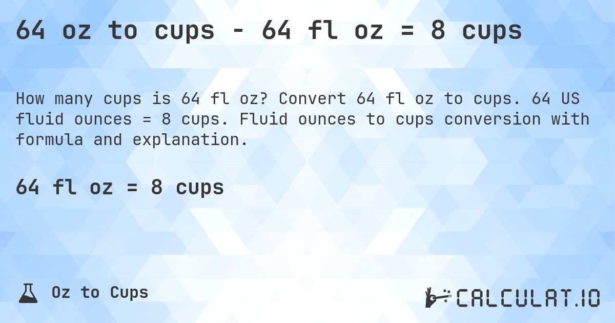 64 oz to cups - 64 fl oz = 8 cups. Convert 64 fl oz to cups. 64 US fluid ounces = 8 cups. Fluid ounces to cups conversion with formula and explanation.