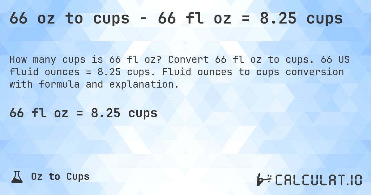 66 oz to cups - 66 fl oz = 8.25 cups. Convert 66 fl oz to cups. 66 US fluid ounces = 8.25 cups. Fluid ounces to cups conversion with formula and explanation.