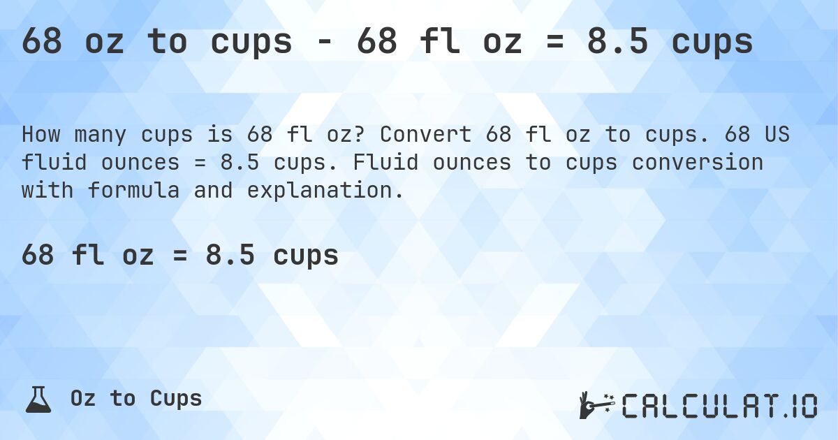68 oz to cups - 68 fl oz = 8.5 cups. Convert 68 fl oz to cups. 68 US fluid ounces = 8.5 cups. Fluid ounces to cups conversion with formula and explanation.
