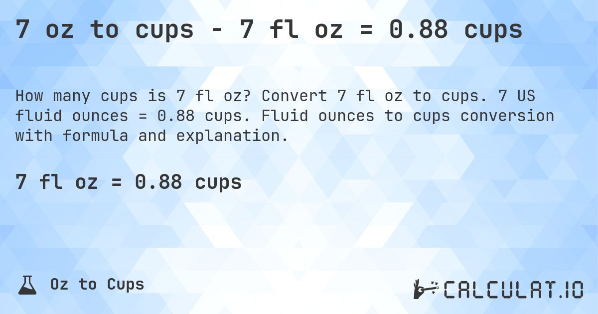 7 oz to cups - 7 fl oz = 0.88 cups. Convert 7 fl oz to cups. 7 US fluid ounces = 0.88 cups. Fluid ounces to cups conversion with formula and explanation.