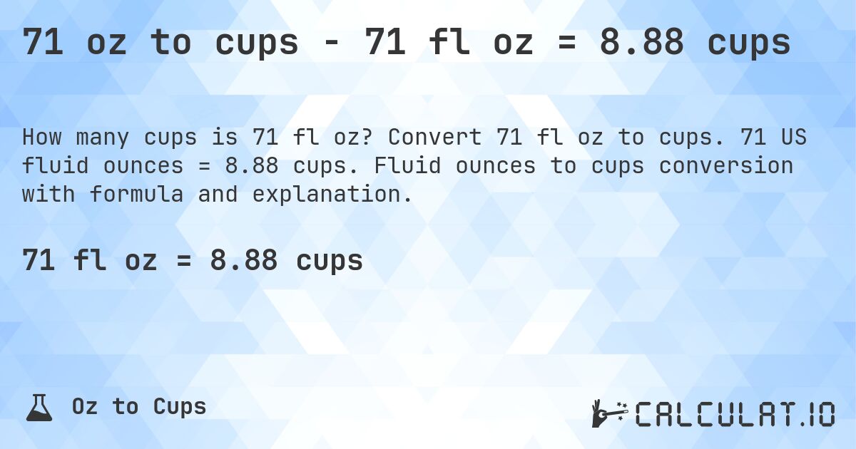 71 oz to cups - 71 fl oz = 8.88 cups. Convert 71 fl oz to cups. 71 US fluid ounces = 8.88 cups. Fluid ounces to cups conversion with formula and explanation.