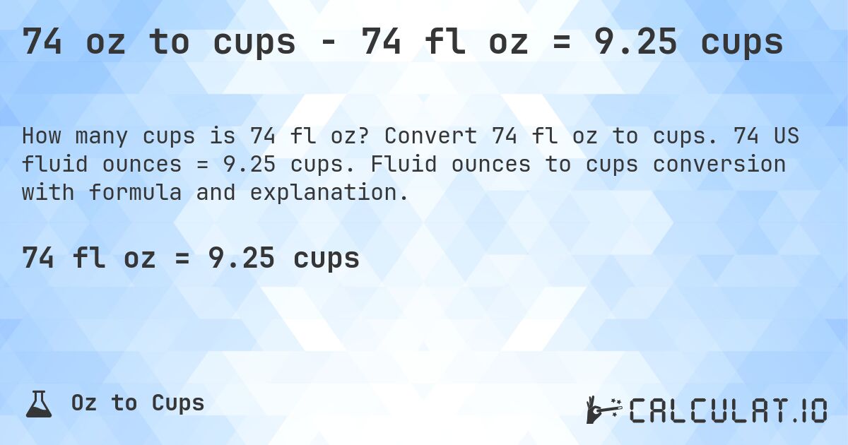 74 oz to cups - 74 fl oz = 9.25 cups. Convert 74 fl oz to cups. 74 US fluid ounces = 9.25 cups. Fluid ounces to cups conversion with formula and explanation.