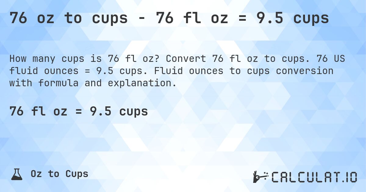 76 oz to cups - 76 fl oz = 9.5 cups. Convert 76 fl oz to cups. 76 US fluid ounces = 9.5 cups. Fluid ounces to cups conversion with formula and explanation.
