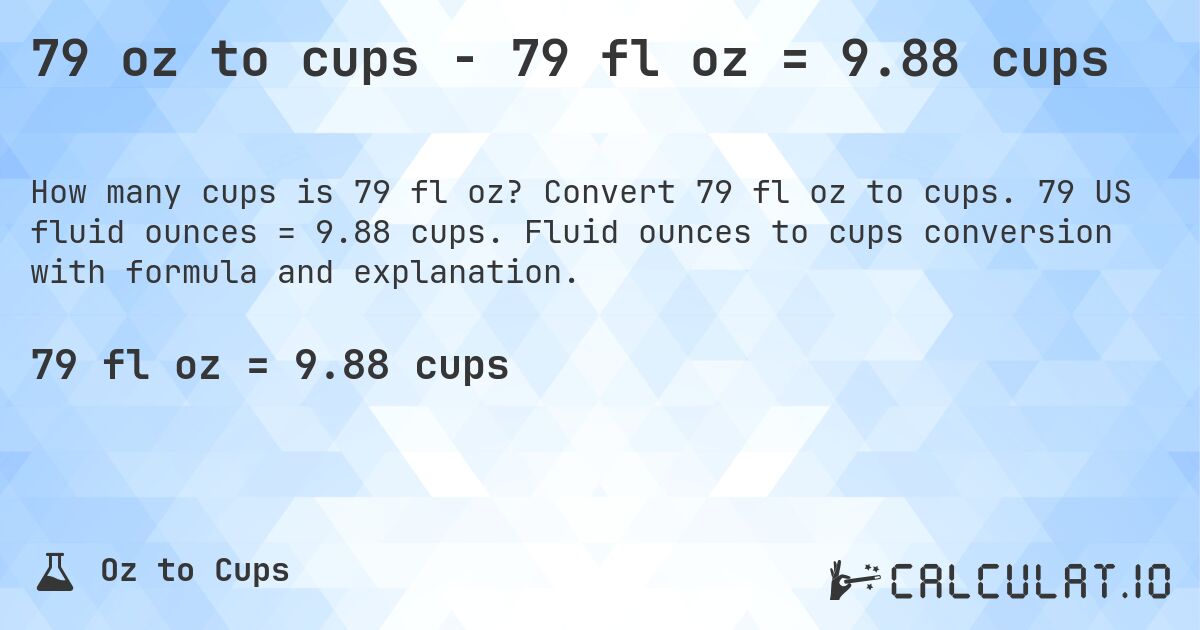 79 oz to cups - 79 fl oz = 9.88 cups. Convert 79 fl oz to cups. 79 US fluid ounces = 9.88 cups. Fluid ounces to cups conversion with formula and explanation.