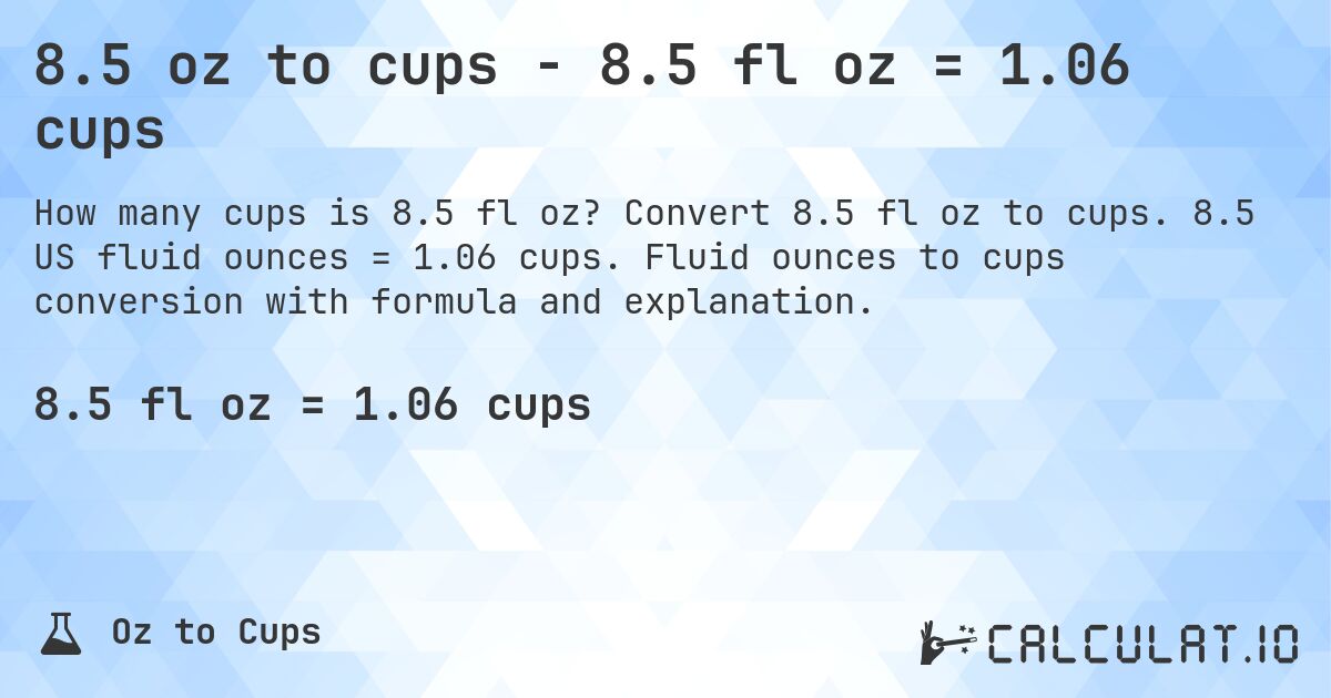 8.5 oz to cups - 8.5 fl oz = 1.06 cups. Convert 8.5 fl oz to cups. 8.5 US fluid ounces = 1.06 cups. Fluid ounces to cups conversion with formula and explanation.