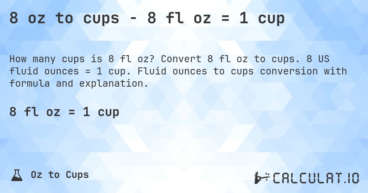8 oz to cups - 8 fl oz = 1 cup. Convert 8 fl oz to cups. 8 US fluid ounces = 1 cup. Fluid ounces to cups conversion with formula and explanation.
