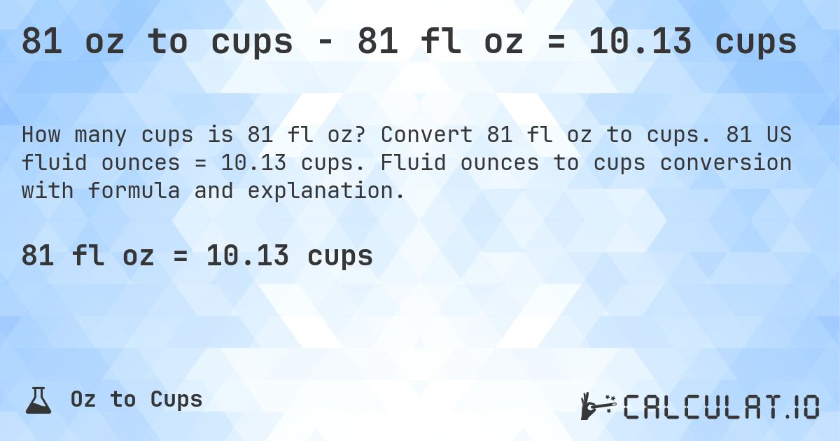 81 oz to cups - 81 fl oz = 10.13 cups. Convert 81 fl oz to cups. 81 US fluid ounces = 10.13 cups. Fluid ounces to cups conversion with formula and explanation.