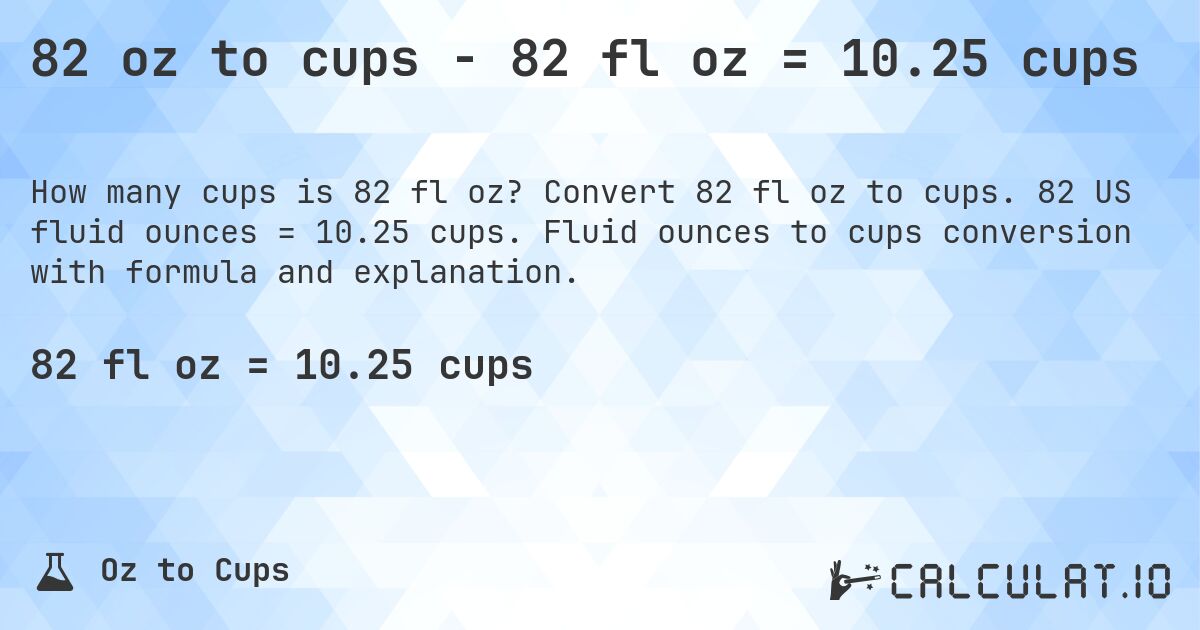 82 oz to cups - 82 fl oz = 10.25 cups. Convert 82 fl oz to cups. 82 US fluid ounces = 10.25 cups. Fluid ounces to cups conversion with formula and explanation.