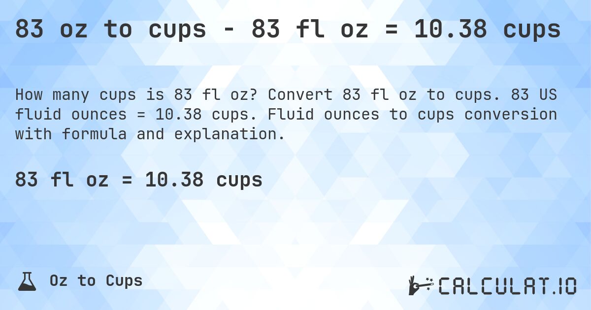 83 oz to cups - 83 fl oz = 10.38 cups. Convert 83 fl oz to cups. 83 US fluid ounces = 10.38 cups. Fluid ounces to cups conversion with formula and explanation.