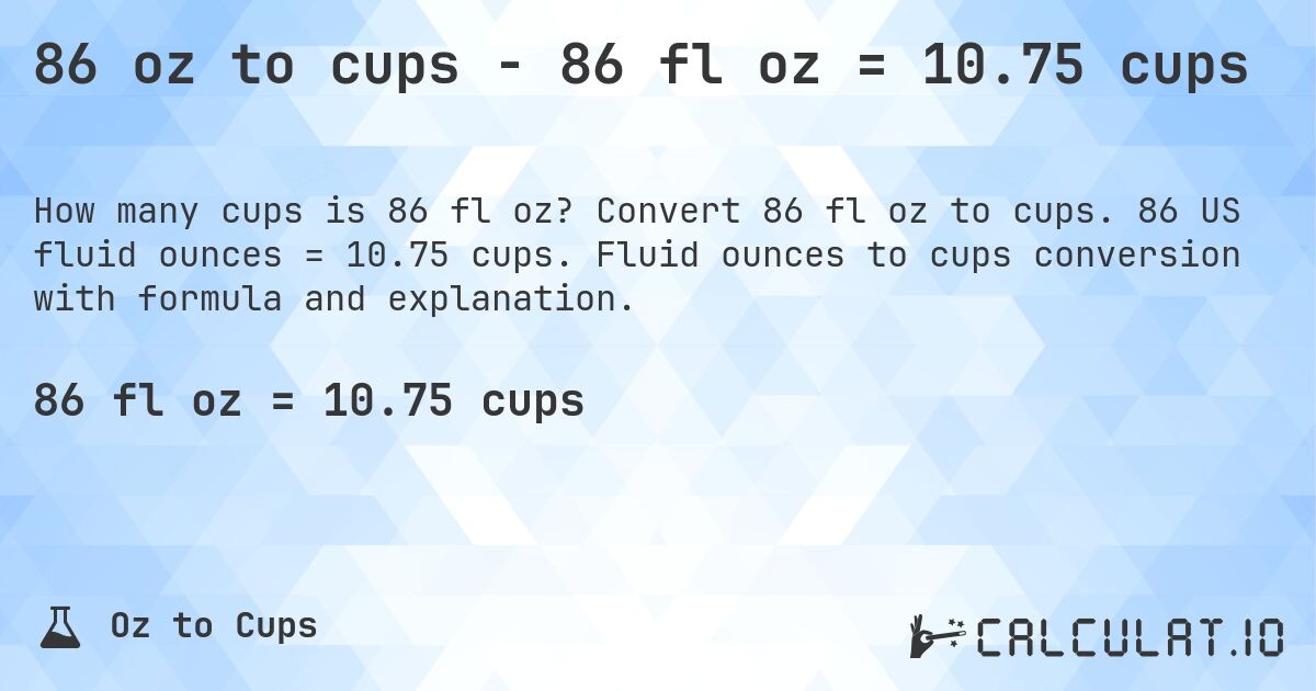 86 oz to cups - 86 fl oz = 10.75 cups. Convert 86 fl oz to cups. 86 US fluid ounces = 10.75 cups. Fluid ounces to cups conversion with formula and explanation.