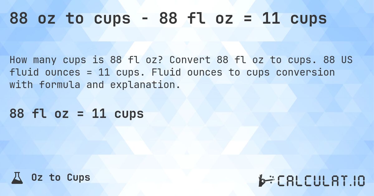 88 oz to cups - 88 fl oz = 11 cups. Convert 88 fl oz to cups. 88 US fluid ounces = 11 cups. Fluid ounces to cups conversion with formula and explanation.