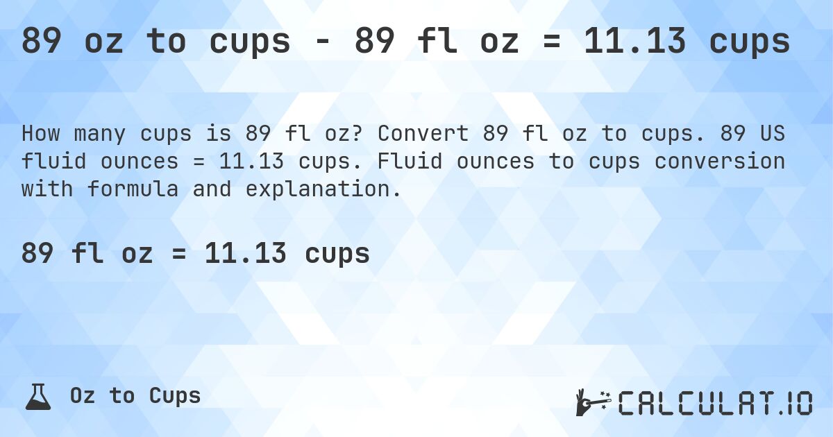 89 oz to cups - 89 fl oz = 11.13 cups. Convert 89 fl oz to cups. 89 US fluid ounces = 11.13 cups. Fluid ounces to cups conversion with formula and explanation.