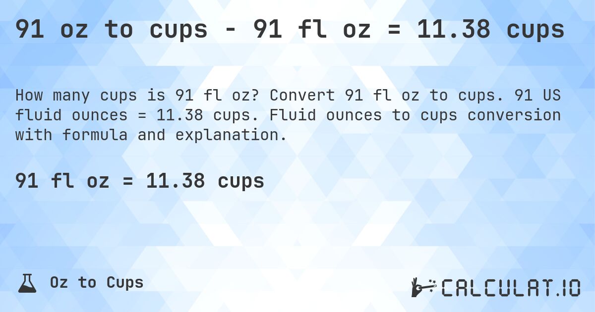 91 oz to cups - 91 fl oz = 11.38 cups. Convert 91 fl oz to cups. 91 US fluid ounces = 11.38 cups. Fluid ounces to cups conversion with formula and explanation.