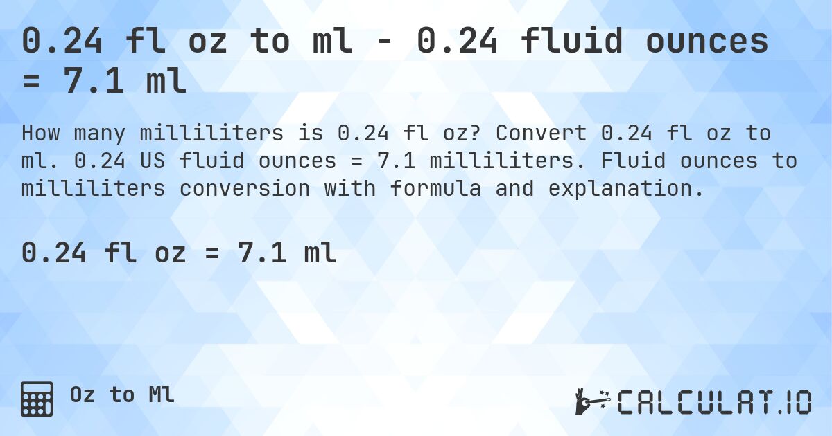 0.24 fl oz to ml - 0.24 fluid ounces = 7.1 ml. Convert 0.24 fl oz to ml. 0.24 US fluid ounces = 7.1 milliliters. Fluid ounces to milliliters conversion with formula and explanation.