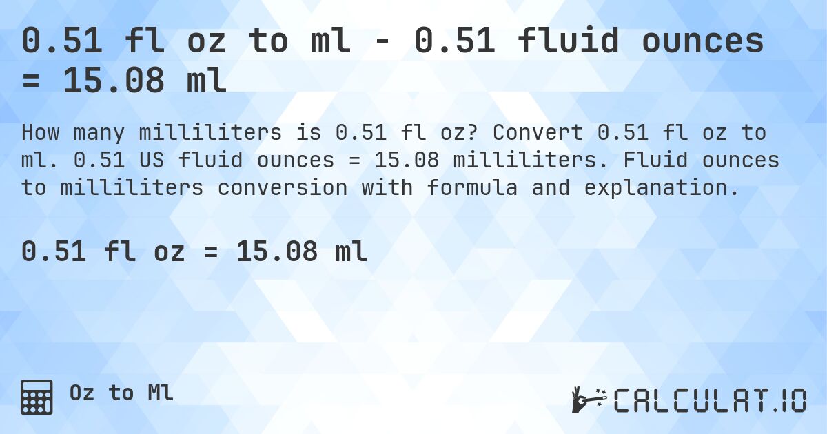 0.51 fl oz to ml - 0.51 fluid ounces = 15.08 ml. Convert 0.51 fl oz to ml. 0.51 US fluid ounces = 15.08 milliliters. Fluid ounces to milliliters conversion with formula and explanation.