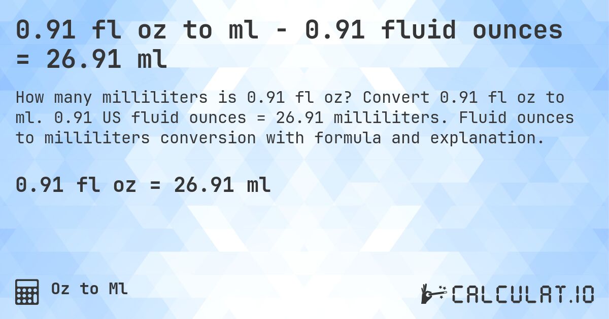 0.91 fl oz to ml - 0.91 fluid ounces = 26.91 ml. Convert 0.91 fl oz to ml. 0.91 US fluid ounces = 26.91 milliliters. Fluid ounces to milliliters conversion with formula and explanation.