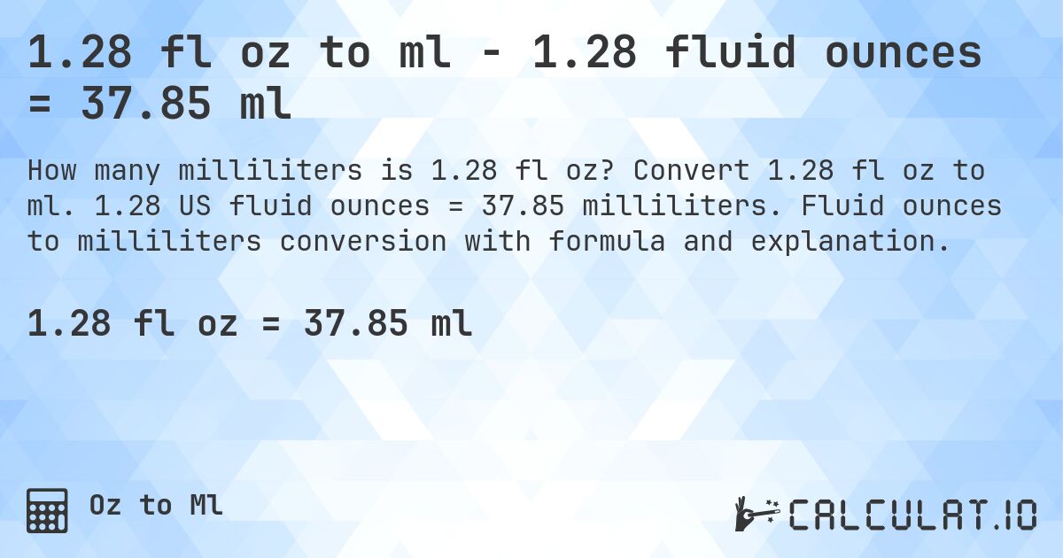 1.28 fl oz to ml - 1.28 fluid ounces = 37.85 ml. Convert 1.28 fl oz to ml. 1.28 US fluid ounces = 37.85 milliliters. Fluid ounces to milliliters conversion with formula and explanation.