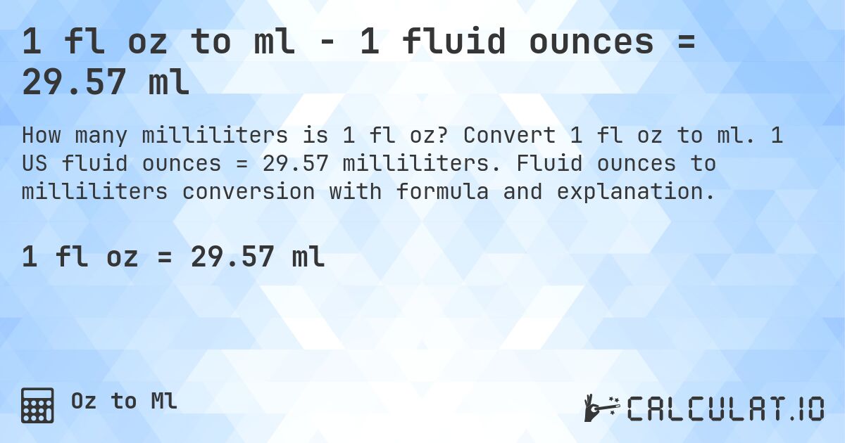 1 fl oz to ml - 1 fluid ounces = 29.57 ml. Convert 1 fl oz to ml. 1 US fluid ounces = 29.57 milliliters. Fluid ounces to milliliters conversion with formula and explanation.