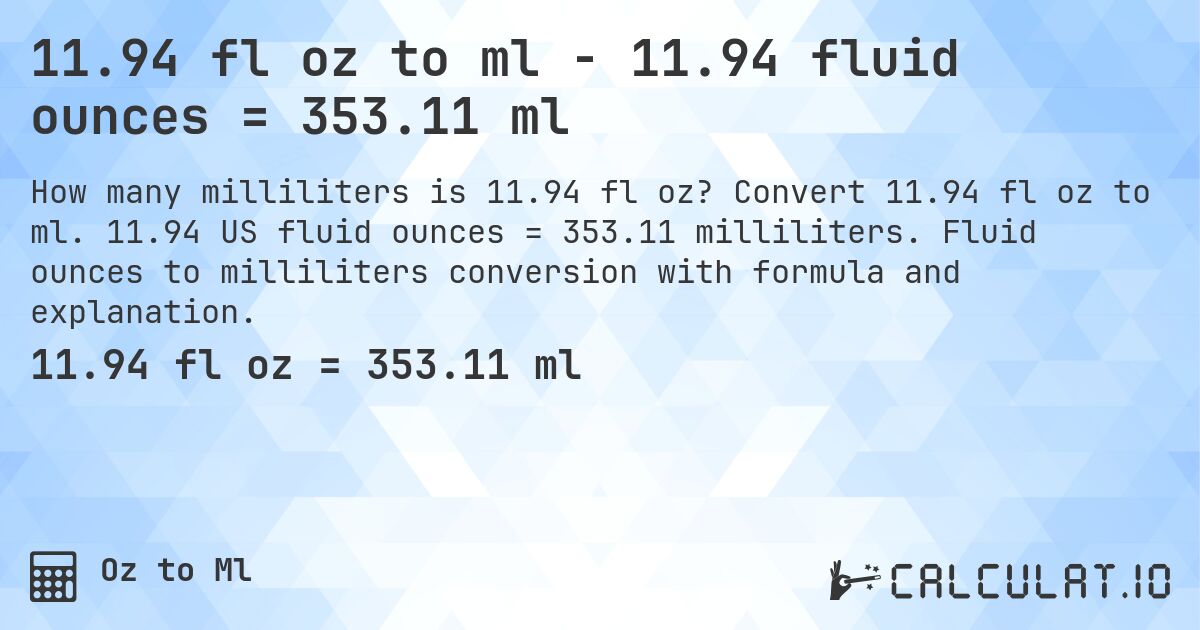 11.94 fl oz to ml - 11.94 fluid ounces = 353.11 ml. Convert 11.94 fl oz to ml. 11.94 US fluid ounces = 353.11 milliliters. Fluid ounces to milliliters conversion with formula and explanation.